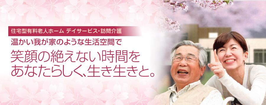 住宅型有料老人ホーム デイサービス・訪問介護 温かい我が家のような生活空間で 笑顔の絶えない時間をあなたらしく、生き生きと。
